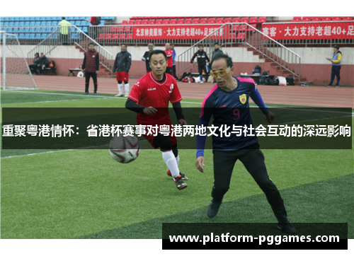 重聚粤港情怀：省港杯赛事对粤港两地文化与社会互动的深远影响