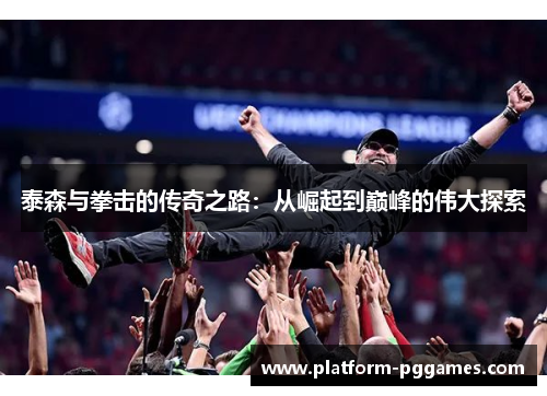 泰森与拳击的传奇之路：从崛起到巅峰的伟大探索